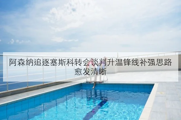阿森纳追逐塞斯科转会谈判升温锋线补强思路愈发清晰